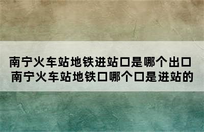 南宁火车站地铁进站口是哪个出口 南宁火车站地铁口哪个口是进站的